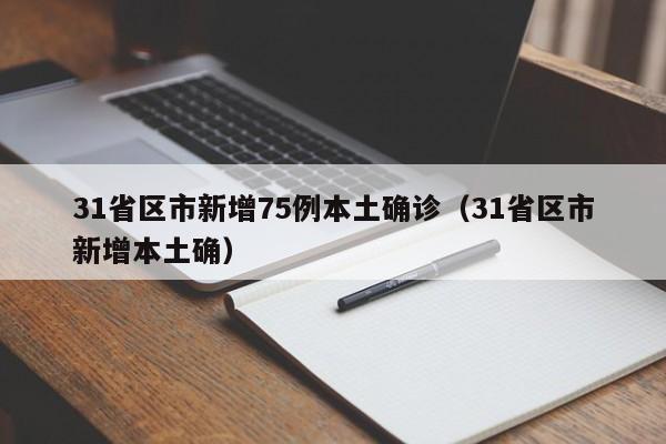 31省区市新增75例本土确诊（31省区市新增本土确）