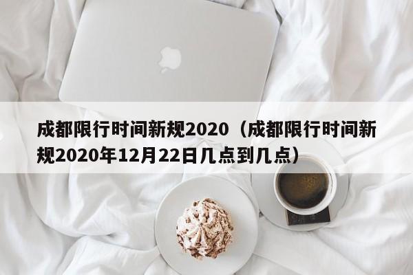 成都限行时间新规2020（成都限行时间新规2020年12月22日几点到几点）
