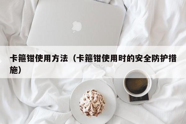 卡箍钳使用方法（卡箍钳使用时的安全防护措施）