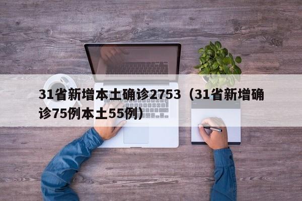 31省新增本土确诊2753（31省新增确诊75例本土55例）