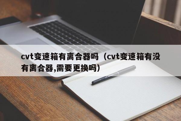 cvt变速箱有离合器吗（cvt变速箱有没有离合器,需要更换吗）