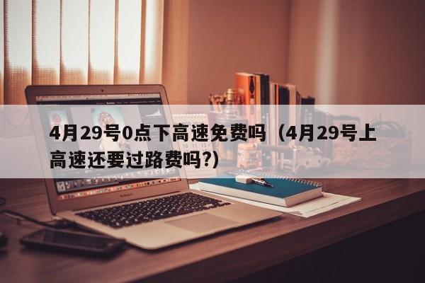 4月29号0点下高速免费吗（4月29号上高速还要过路费吗?）