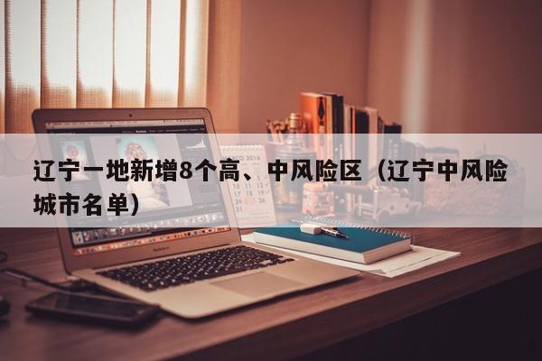 辽宁一地新增8个高、中风险区（辽宁中风险城市名单）