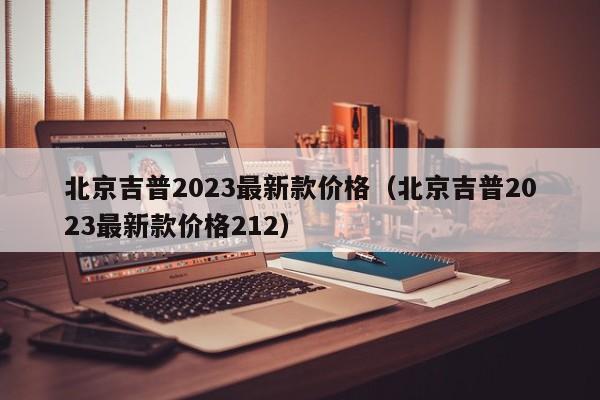 北京吉普2023最新款价格（北京吉普2023最新款价格212）