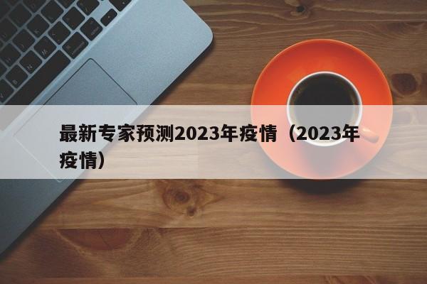 最新专家预测2023年疫情（2023年 疫情）