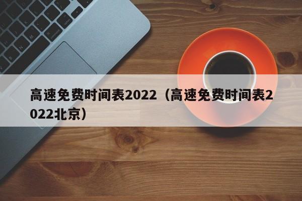 高速免费时间表2022（高速免费时间表2022北京）