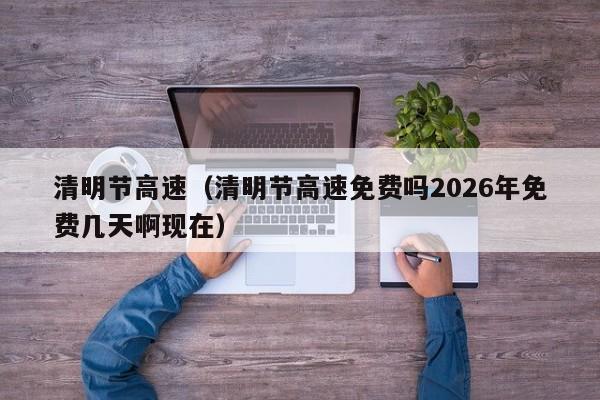 清明节高速（清明节高速免费吗2026年免费几天啊现在）