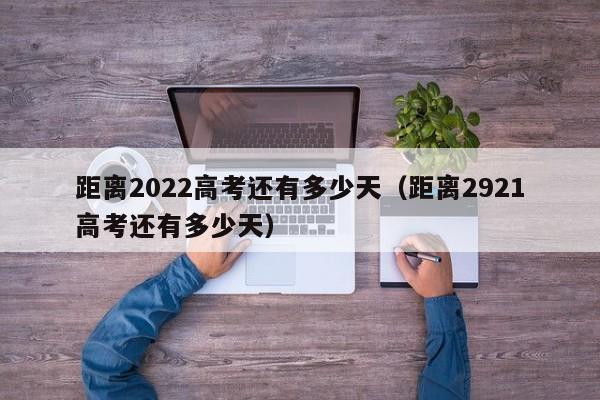 距离2022高考还有多少天（距离2921高考还有多少天）