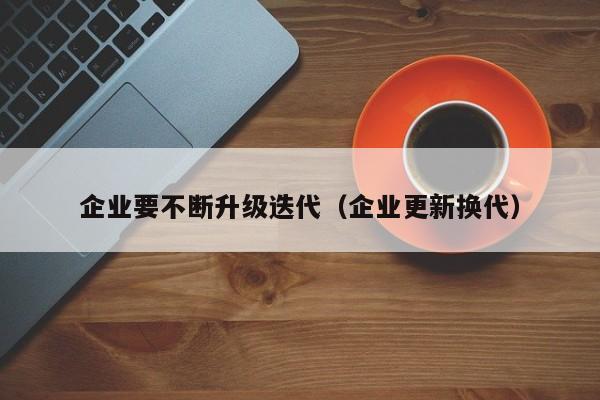 企业要不断升级迭代（企业更新换代）