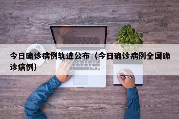 今日确诊病例轨迹公布（今日确诊病例全国确诊病例）