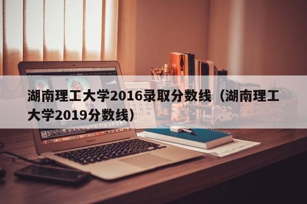 湖南理工大学2016录取分数线（湖南理工大学2019分数线）