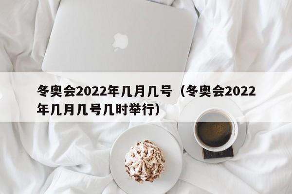 冬奥会2022年几月几号（冬奥会2022年几月几号几时举行）