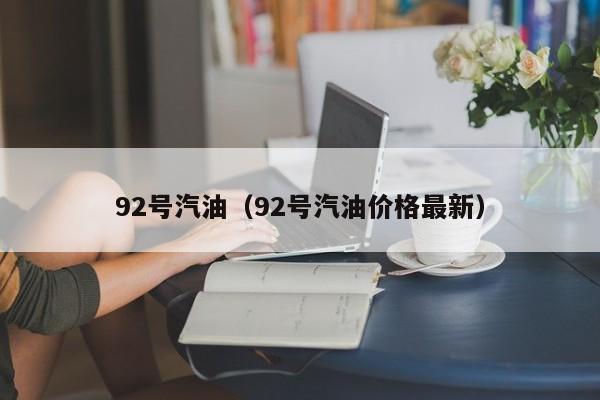 92号汽油（92号汽油价格最新）