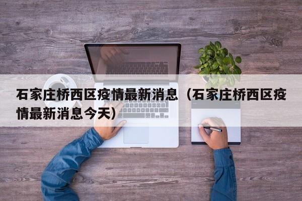 石家庄桥西区疫情最新消息（石家庄桥西区疫情最新消息今天）