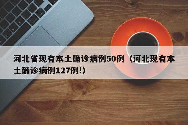 河北省现有本土确诊病例50例（河北现有本土确诊病例127例!）