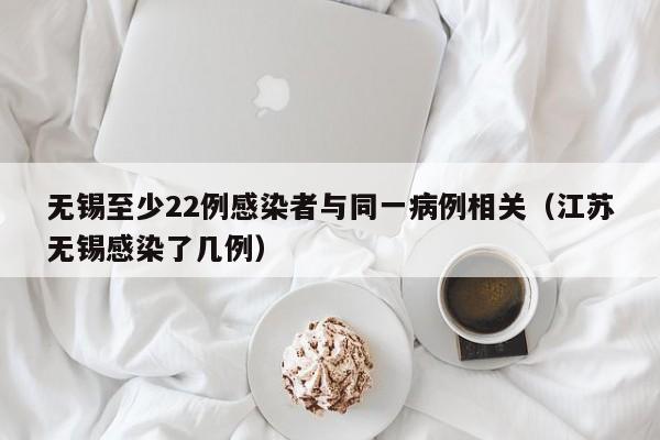 无锡至少22例感染者与同一病例相关（江苏无锡感染了几例）