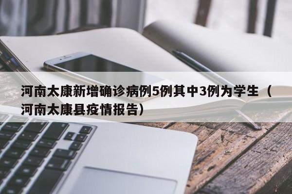 河南太康新增确诊病例5例其中3例为学生（河南太康县疫情报告）