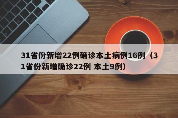 31省份新增22例确诊本土病例16例（31省份新增确诊22例 本土9例）