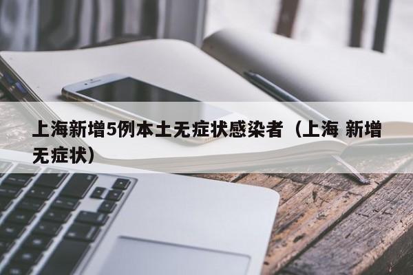 上海新增5例本土无症状感染者（上海 新增无症状）