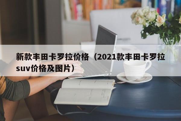 新款丰田卡罗拉价格（2021款丰田卡罗拉suv价格及图片）