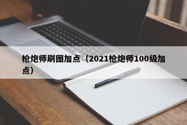枪炮师刷图加点（2021枪炮师100级加点）