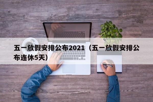 五一放假安排公布2021（五一放假安排公布连休5天）