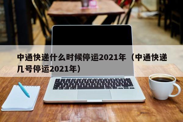 中通快递什么时候停运2021年（中通快递几号停运2021年）