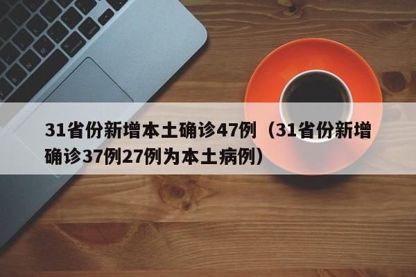31省份新增本土确诊47例（31省份新增确诊37例27例为本土病例）
