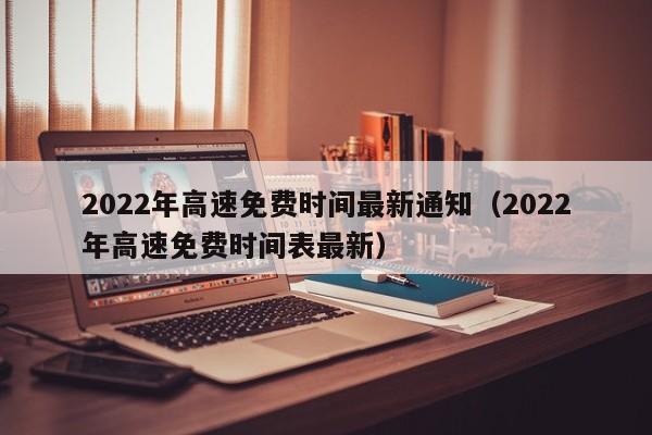 2022年高速免费时间最新通知（2022年高速免费时间表最新）