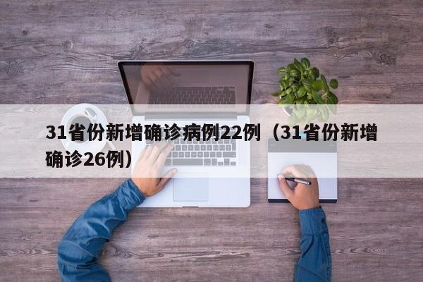 31省份新增确诊病例22例(31省份新增确诊26例)