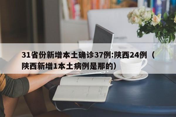 31省份新增本土确诊37例:陕西24例（陕西新增1本土病例是那的）