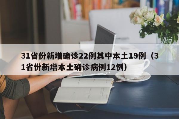 31省份新增确诊22例其中本土19例（31省份新增本土确诊病例12例）