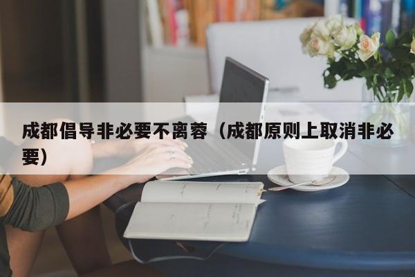 成都倡导非必要不离蓉（成都原则上取消非必要）