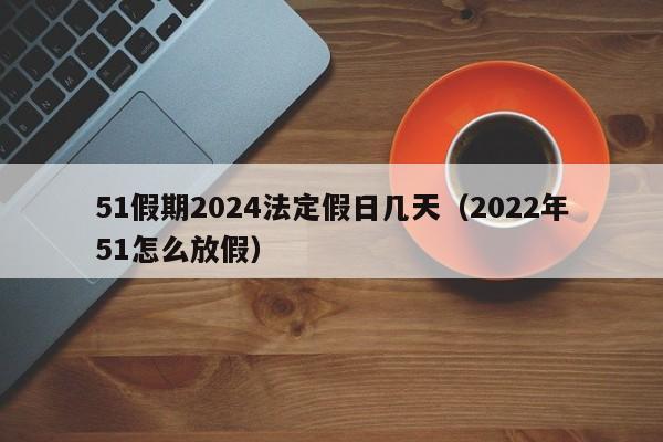 51假期2024法定假日几天（2022年51怎么放假）