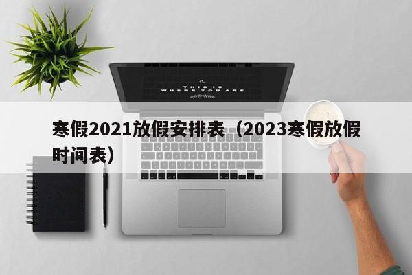 寒假2021放假安排表（2023寒假放假时间表）