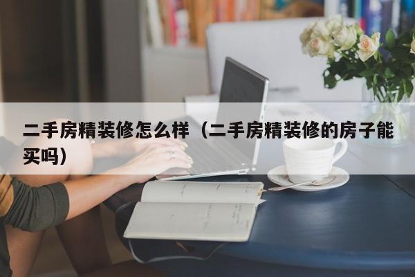 二手房精装修怎么样（二手房精装修的房子能买吗）