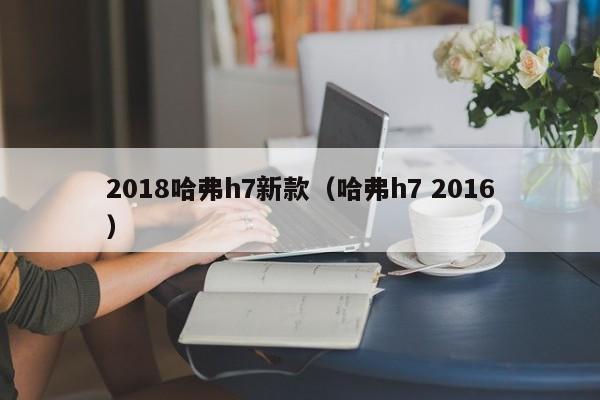2018哈弗h7新款（哈弗h7 2016）