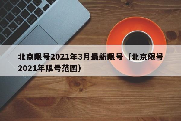 北京限号2021年3月最新限号（北京限号2021年限号范围）