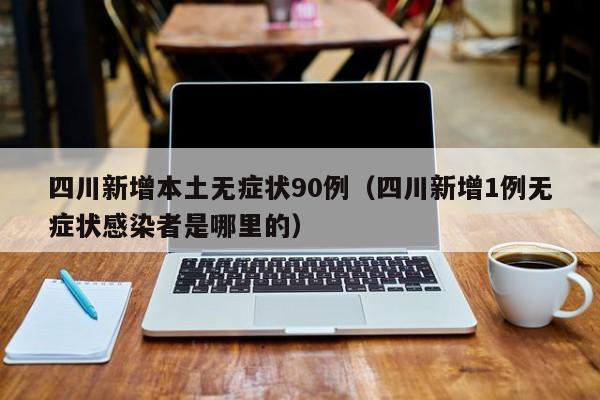 四川新增本土无症状90例（四川新增1例无症状感染者是哪里的）