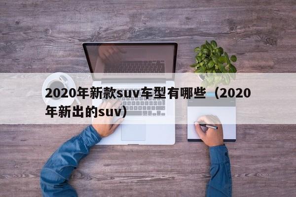 2020年新款suv车型有哪些（2020年新出的suv）