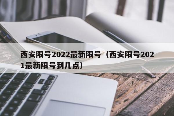 西安限号2022最新限号（西安限号2021最新限号到几点）