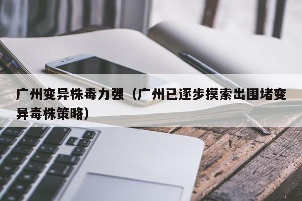 广州变异株毒力强（广州已逐步摸索出围堵变异毒株策略）