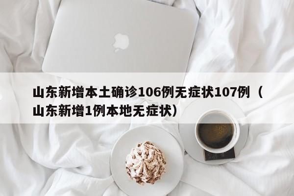 山东新增本土确诊106例无症状107例（山东新增1例本地无症状）
