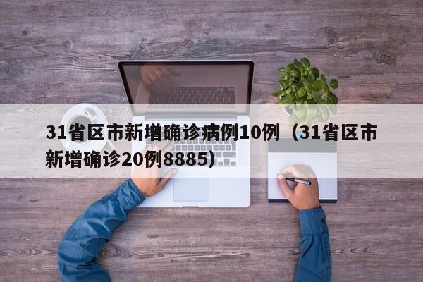 31省区市新增确诊病例10例（31省区市新增确诊20例8885）