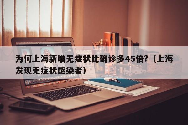 为何上海新增无症状比确诊多45倍?（上海发现无症状感染者）