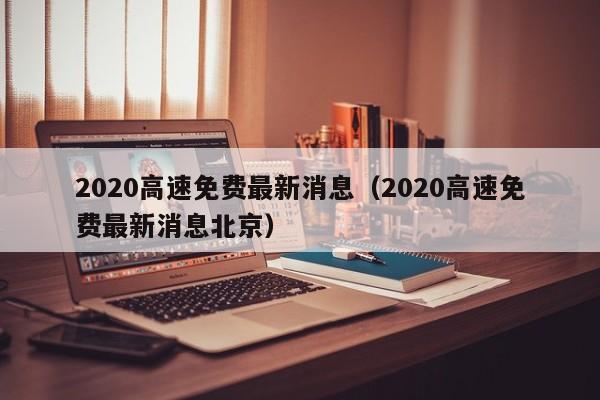 2020高速免费最新消息（2020高速免费最新消息北京）