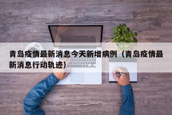 青岛疫情最新消息今天新增病例（青岛疫情最新消息行动轨迹）