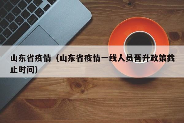 山东省疫情（山东省疫情一线人员晋升政策截止时间）