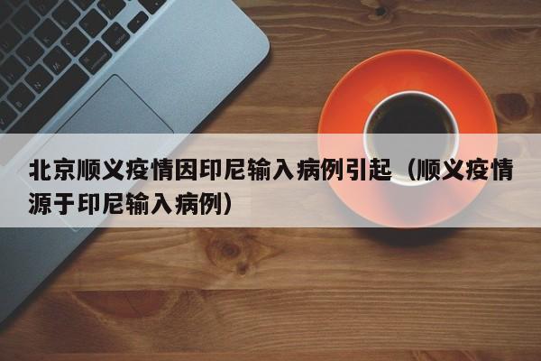北京顺义疫情因印尼输入病例引起（顺义疫情源于印尼输入病例）