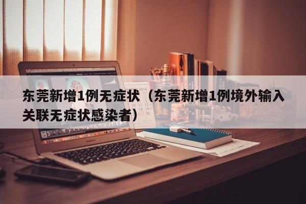 东莞新增1例无症状（东莞新增1例境外输入关联无症状感染者）